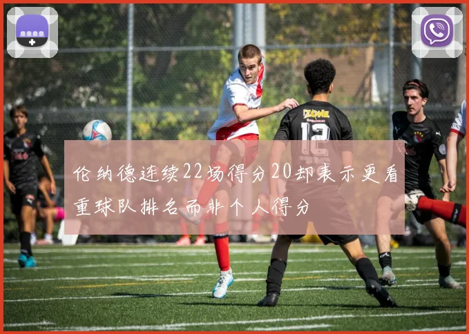伦纳德连续22场得分20却表示更看重球队排名而非个人得分