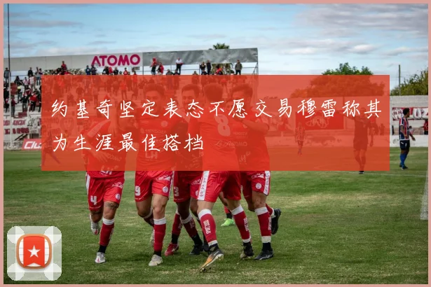 约基奇坚定表态不愿交易穆雷称其为生涯最佳搭档