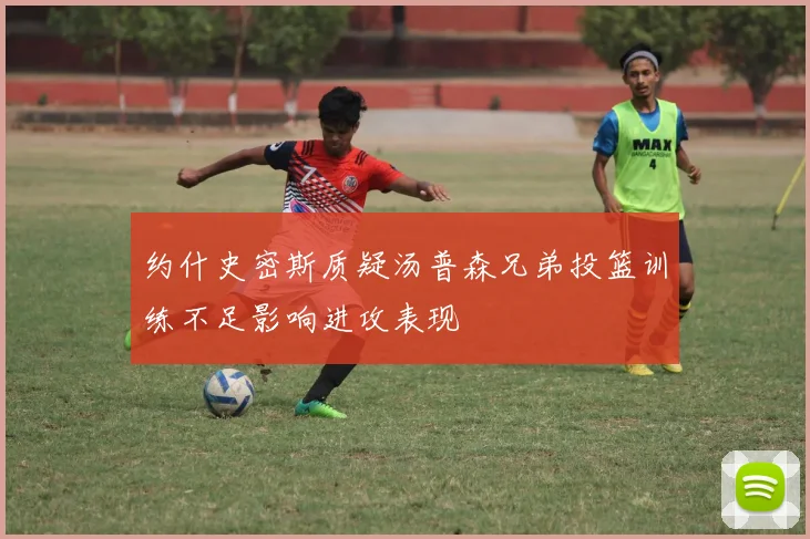约什史密斯质疑汤普森兄弟投篮训练不足影响进攻表现