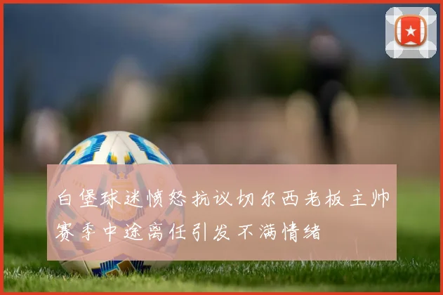 白堡球迷愤怒抗议切尔西老板主帅赛季中途离任引发不满情绪