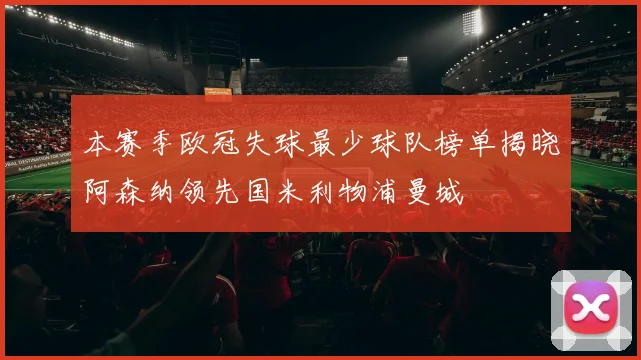 本赛季欧冠失球最少球队榜单揭晓阿森纳领先国米利物浦曼城