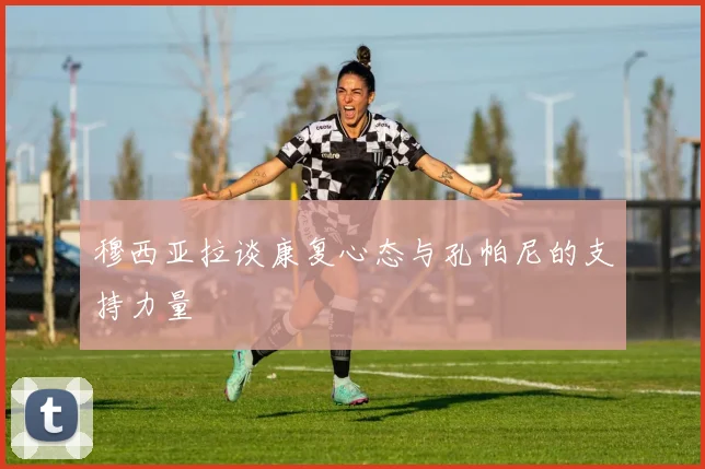 穆西亚拉谈康复心态与孔帕尼的支持力量
