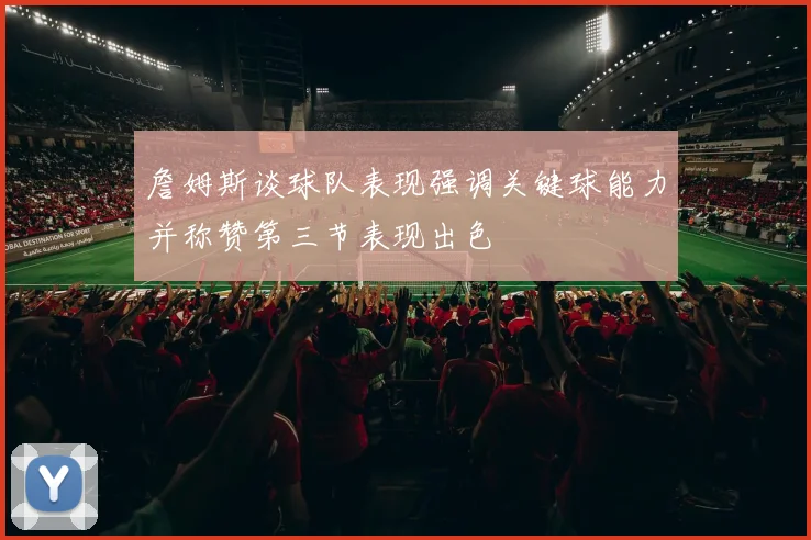 詹姆斯谈球队表现强调关键球能力并称赞第三节表现出色