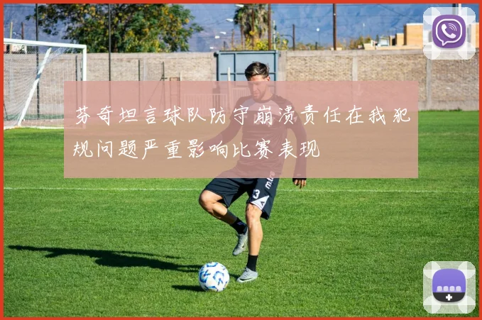 芬奇坦言球队防守崩溃责任在我犯规问题严重影响比赛表现