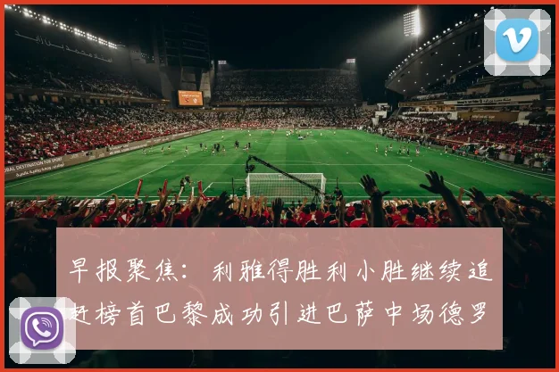 早报聚焦：利雅得胜利小胜继续追赶榜首巴黎成功引进巴萨中场德罗