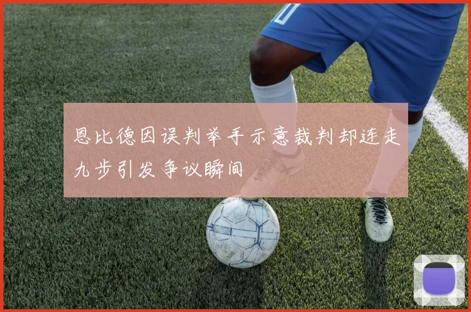恩比德因误判举手示意裁判却连走九步引发争议瞬间