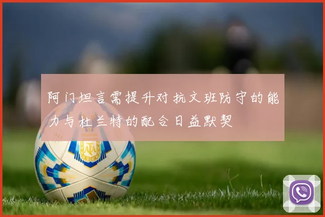 阿门坦言需提升对抗文班防守的能力与杜兰特的配合日益默契