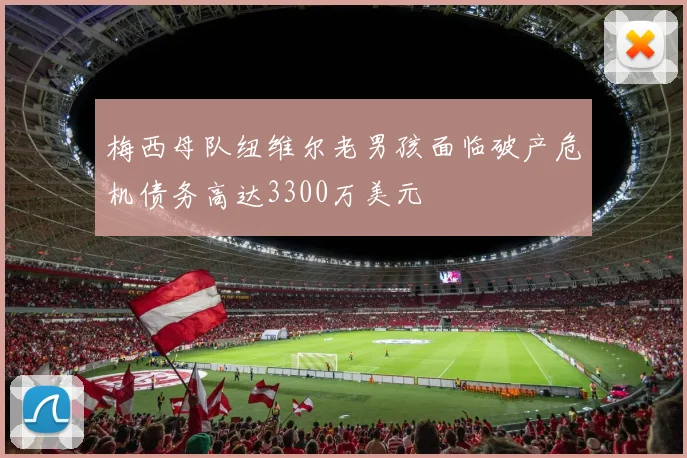 梅西母队纽维尔老男孩面临破产危机债务高达3300万美元