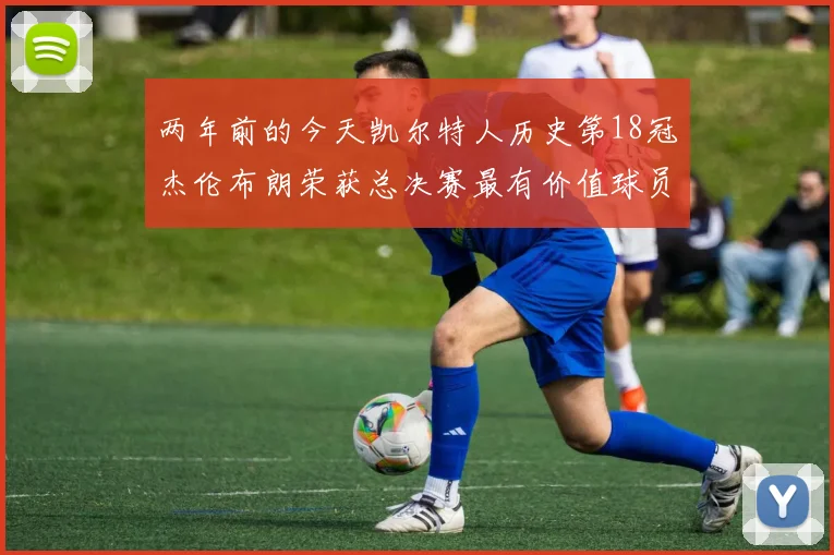 两年前的今天凯尔特人历史第18冠杰伦布朗荣获总决赛最有价值球员