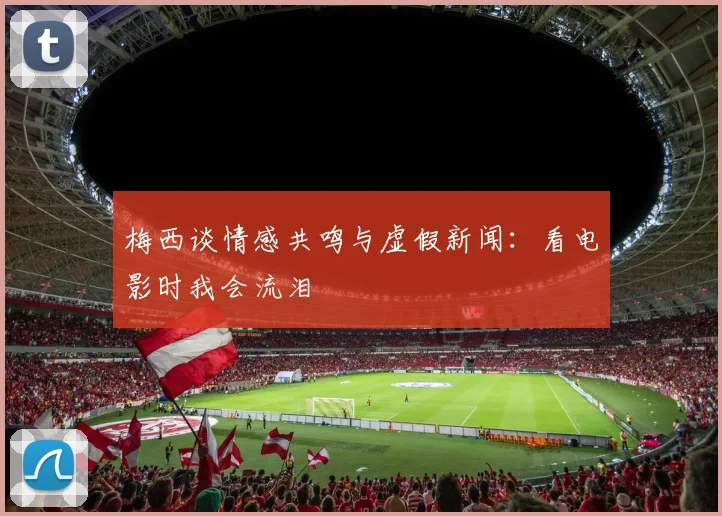 梅西谈情感共鸣与虚假新闻：看电影时我会流泪