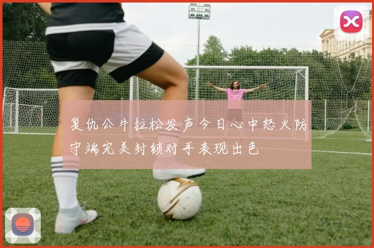 复仇公牛拉松发声今日心中怒火防守端完美封锁对手表现出色