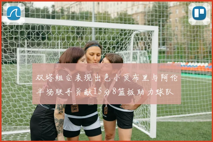 双塔组合表现出色小莫布里与阿伦半场联手贡献15分8篮板助力球队