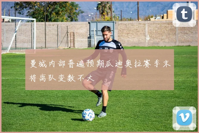 曼城内部普遍预期瓜迪奥拉赛季末将离队变数不大