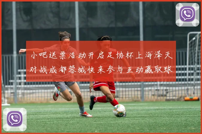 小吧送票活动开启足协杯上海泽天对战成都蓉城快来参与互动赢取球票