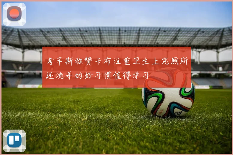 考辛斯称赞卡布注重卫生上完厕所还洗手的好习惯值得学习