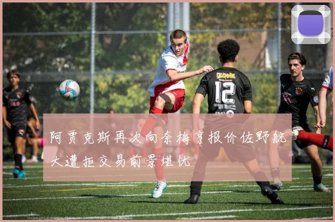 阿贾克斯再次向奈梅亨报价佐野航大遭拒交易前景堪忧