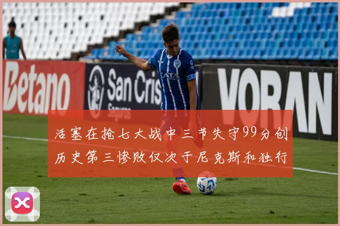 活塞在抢七大战中三节失守99分创历史第三惨败仅次于尼克斯和独行侠
