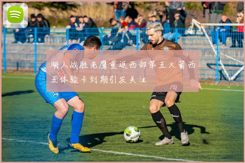 湖人战胜老鹰重返西部第五火箭西五体验卡到期引发关注