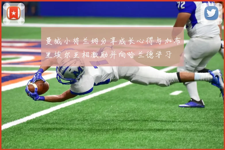 曼城小将兰姆分享成长心得与加布里埃尔互相激励并向哈兰德学习
